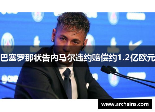 巴塞罗那状告内马尔违约赔偿约1.2亿欧元