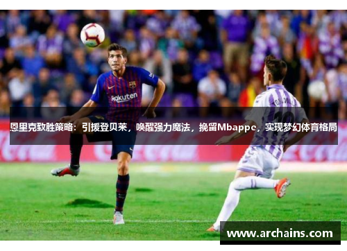 恩里克致胜策略：引援登贝莱，唤醒强力魔法，挽留Mbappe，实现梦幻体育格局