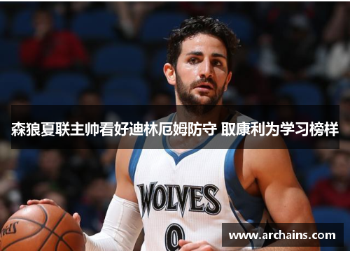 森狼夏联主帅看好迪林厄姆防守 取康利为学习榜样