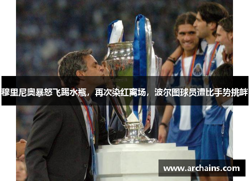 穆里尼奥暴怒飞踢水瓶，再次染红离场，波尔图球员遭比手势挑衅